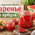 Варенье из арбуза на зиму: простые рецепты из мякоти и корок, пропорции сахара и сколько варить